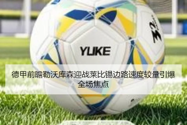 德甲前瞻勒沃库森迎战莱比锡边路速度较量引爆全场焦点