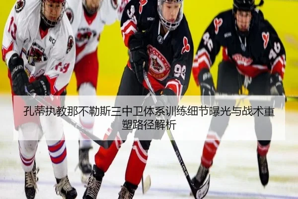 孔蒂执教那不勒斯三中卫体系训练细节曝光与战术重塑路径解析