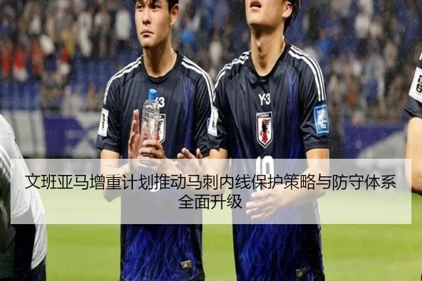 文班亚马增重计划推动马刺内线保护策略与防守体系全面升级