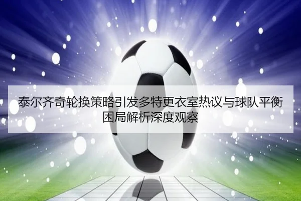 泰尔齐奇轮换策略引发多特更衣室热议与球队平衡困局解析深度观察