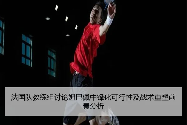 法国队教练组讨论姆巴佩中锋化可行性及战术重塑前景分析