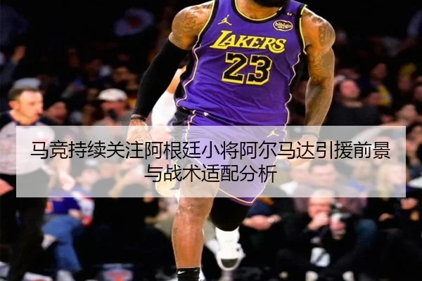 马竞持续关注阿根廷小将阿尔马达引援前景与战术适配分析