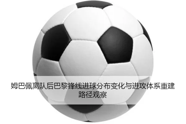 姆巴佩离队后巴黎锋线进球分布变化与进攻体系重建路径观察