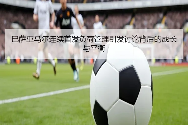 巴萨亚马尔连续首发负荷管理引发讨论背后的成长与平衡