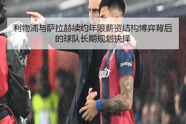 利物浦与萨拉赫续约年限薪资结构博弈背后的球队长期规划抉择