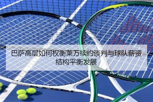 巴萨高层如何权衡莱万续约谈判与球队薪资结构平衡发展
