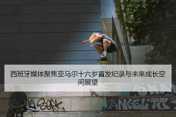 西班牙媒体聚焦亚马尔十六岁首发纪录与未来成长空间展望