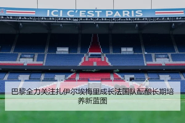 巴黎全力关注扎伊尔埃梅里成长法国队酝酿长期培养新蓝图