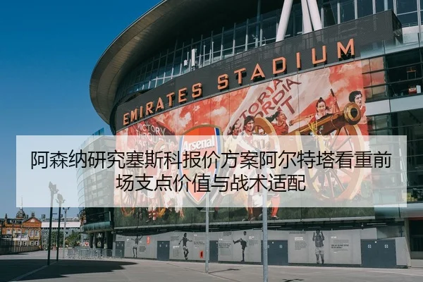 阿森纳研究塞斯科报价方案阿尔特塔看重前场支点价值与战术适配