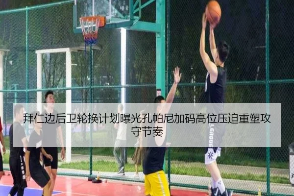 拜仁边后卫轮换计划曝光孔帕尼加码高位压迫重塑攻守节奏