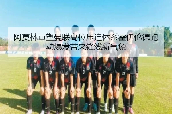 阿莫林重塑曼联高位压迫体系霍伊伦德跑动爆发带来锋线新气象