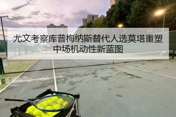 尤文考察库普梅纳斯替代人选莫塔重塑中场机动性新蓝图